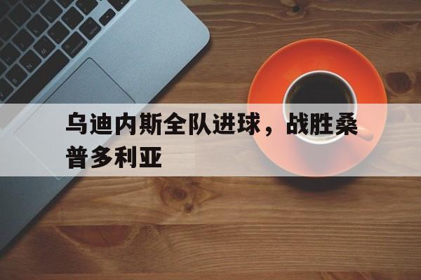乌迪内斯全队进球，战胜桑普多利亚的简单介绍