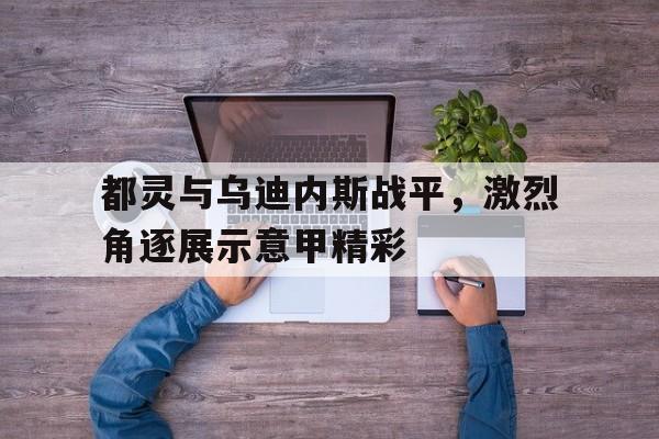 都灵与乌迪内斯战平，激烈角逐展示意甲精彩