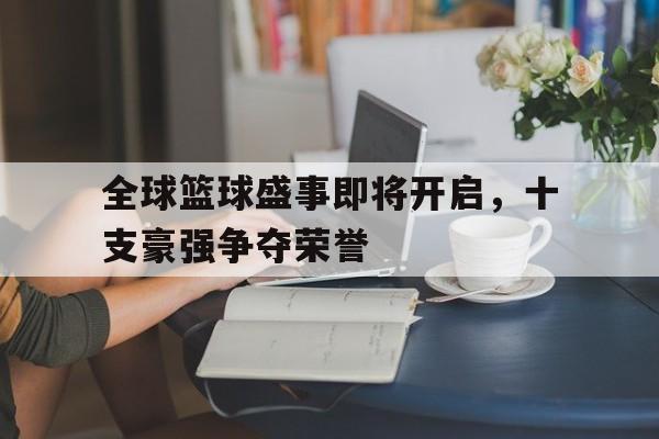 全球篮球盛事即将开启，十支豪强争夺荣誉的简单介绍