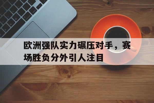 关于欧洲强队实力碾压对手，赛场胜负分外引人注目的信息