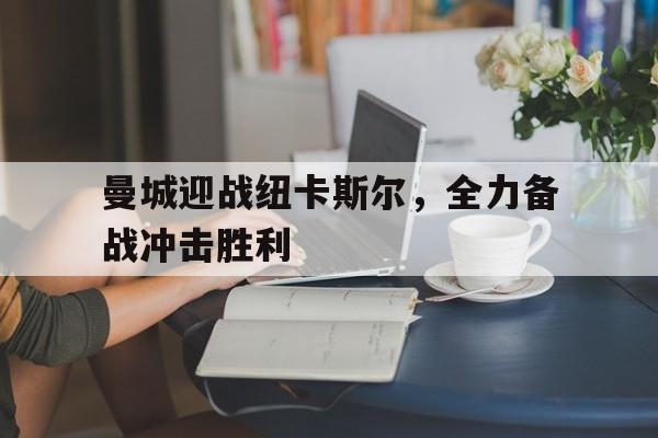 曼城迎战纽卡斯尔，全力备战冲击胜利